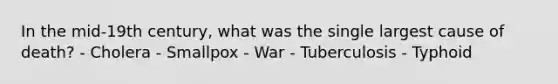 In the mid-19th century, what was the single largest cause of death? - Cholera - Smallpox - War - Tuberculosis - Typhoid