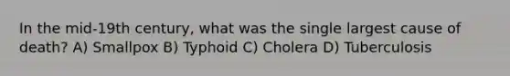 In the mid-19th century, what was the single largest cause of death? A) Smallpox B) Typhoid C) Cholera D) Tuberculosis