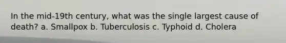 In the mid-19th century, what was the single largest cause of death? a. Smallpox b. Tuberculosis c. Typhoid d. Cholera