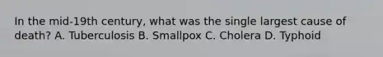 In the mid-19th century, what was the single largest cause of death? A. Tuberculosis B. Smallpox C. Cholera D. Typhoid