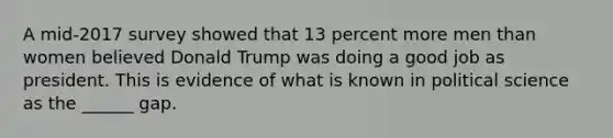 A mid-2017 survey showed that 13 percent more men than women believed Donald Trump was doing a good job as president. This is evidence of what is known in political science as the ______ gap.