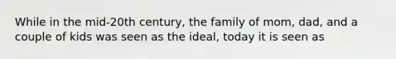 While in the mid-20th century, the family of mom, dad, and a couple of kids was seen as the ideal, today it is seen as