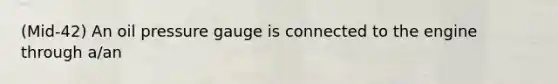 (Mid-42) An oil pressure gauge is connected to the engine through a/an