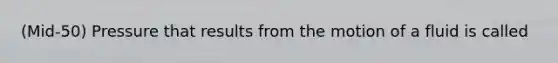 (Mid-50) Pressure that results from the motion of a fluid is called