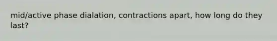 mid/active phase dialation, contractions apart, how long do they last?