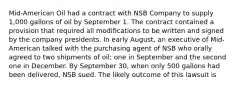 Mid-American Oil had a contract with NSB Company to supply 1,000 gallons of oil by September 1. The contract contained a provision that required all modifications to be written and signed by the company presidents. In early August, an executive of Mid-American talked with the purchasing agent of NSB who orally agreed to two shipments of oil; one in September and the second one in December. By September 30, when only 500 gallons had been delivered, NSB sued. The likely outcome of this lawsuit is