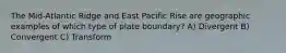 The Mid-Atlantic Ridge and East Pacific Rise are geographic examples of which type of plate boundary? A) Divergent B) Convergent C) Transform