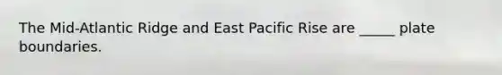 The Mid-Atlantic Ridge and East Pacific Rise are _____ plate boundaries.