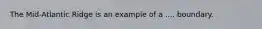 The Mid-Atlantic Ridge is an example of a .... boundary.