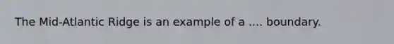 The Mid-Atlantic Ridge is an example of a .... boundary.