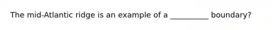 The mid-Atlantic ridge is an example of a __________ boundary?