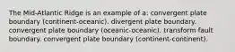 The Mid-Atlantic Ridge is an example of a: convergent plate boundary (continent-oceanic). divergent plate boundary. convergent plate boundary (oceanic-oceanic). transform fault boundary. convergent plate boundary (continent-continent).