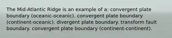 The Mid-Atlantic Ridge is an example of a: convergent plate boundary (oceanic-oceanic). convergent plate boundary (continent-oceanic). divergent plate boundary. transform fault boundary. convergent plate boundary (continent-continent).