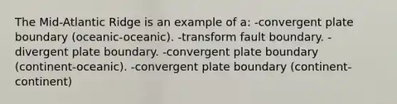 The Mid-Atlantic Ridge is an example of a: -convergent plate boundary (oceanic-oceanic). -transform fault boundary. -divergent plate boundary. -convergent plate boundary (continent-oceanic). -convergent plate boundary (continent-continent)