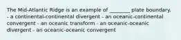 The Mid-Atlantic Ridge is an example of ________ plate boundary. - a continental-continental divergent - an oceanic-continental convergent - an oceanic transform - an oceanic-oceanic divergent - an oceanic-oceanic convergent