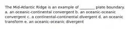 The Mid-Atlantic Ridge is an example of ________ plate boundary. a. an oceanic-continental convergent b. an oceanic-oceanic convergent c. a continental-continental divergent d. an oceanic transform e. an oceanic-oceanic divergent