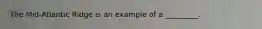 The Mid-Atlantic Ridge is an example of a _________.