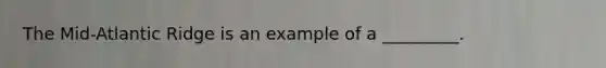 The Mid-Atlantic Ridge is an example of a _________.