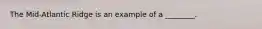 The Mid-Atlantic Ridge is an example of a ________.