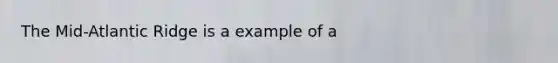 The Mid-Atlantic Ridge is a example of a