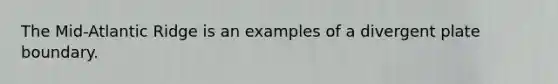 The Mid-Atlantic Ridge is an examples of a divergent plate boundary.