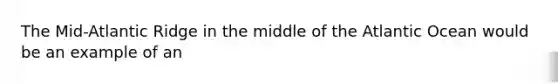 The Mid-Atlantic Ridge in the middle of the Atlantic Ocean would be an example of an