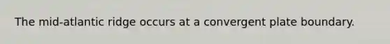 The mid-atlantic ridge occurs at a convergent plate boundary.