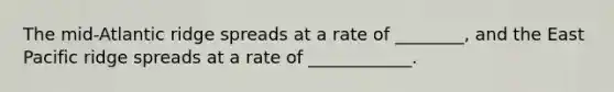 The mid-Atlantic ridge spreads at a rate of ________, and the East Pacific ridge spreads at a rate of ____________.