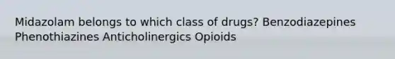 Midazolam belongs to which class of drugs? Benzodiazepines Phenothiazines Anticholinergics Opioids