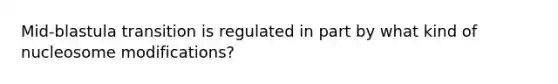 Mid-blastula transition is regulated in part by what kind of nucleosome modifications?