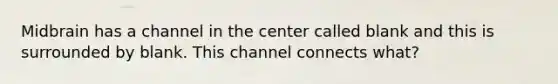 Midbrain has a channel in the center called blank and this is surrounded by blank. This channel connects what?