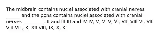 The midbrain contains nuclei associated with cranial nerves ______ and the pons contains nuclei associated with cranial nerves _________. II and III III and IV IV, V, VI V, VI, VII, VIII VI, VII, VIII VII , X, XII VIII, IX, X, XI