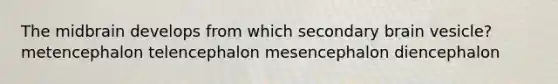 The midbrain develops from which secondary brain vesicle? metencephalon telencephalon mesencephalon diencephalon