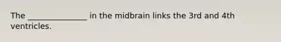 The _______________ in the midbrain links the 3rd and 4th ventricles.