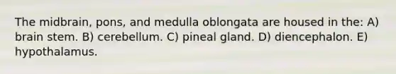 The midbrain, pons, and medulla oblongata are housed in the: A) brain stem. B) cerebellum. C) pineal gland. D) diencephalon. E) hypothalamus.