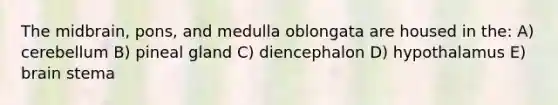 The midbrain, pons, and medulla oblongata are housed in the: A) cerebellum B) pineal gland C) diencephalon D) hypothalamus E) brain stema