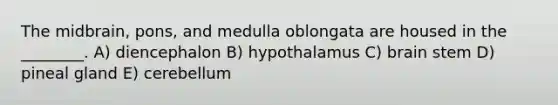 The midbrain, pons, and medulla oblongata are housed in the ________. A) diencephalon B) hypothalamus C) brain stem D) pineal gland E) cerebellum