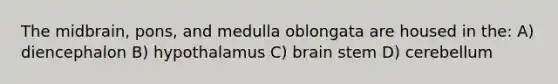 The midbrain, pons, and medulla oblongata are housed in the: A) diencephalon B) hypothalamus C) brain stem D) cerebellum