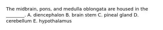 The midbrain, pons, and medulla oblongata are housed in the ________. A. diencephalon B. brain stem C. pineal gland D. cerebellum E. hypothalamus