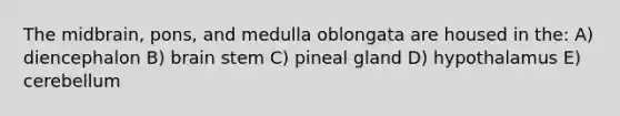 The midbrain, pons, and medulla oblongata are housed in the: A) diencephalon B) brain stem C) pineal gland D) hypothalamus E) cerebellum