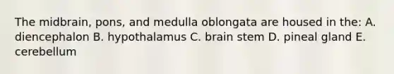 The midbrain, pons, and medulla oblongata are housed in the: A. diencephalon B. hypothalamus C. brain stem D. pineal gland E. cerebellum