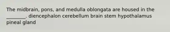 The midbrain, pons, and medulla oblongata are housed in the ________. diencephalon cerebellum brain stem hypothalamus pineal gland