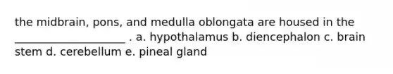 the midbrain, pons, and medulla oblongata are housed in the ____________________ . a. hypothalamus b. diencephalon c. brain stem d. cerebellum e. pineal gland