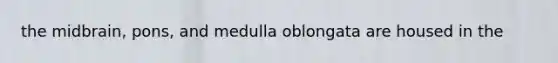 the midbrain, pons, and medulla oblongata are housed in the