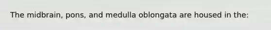 The midbrain, pons, and medulla oblongata are housed in the: