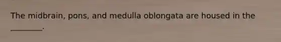 The midbrain, pons, and medulla oblongata are housed in the ________.