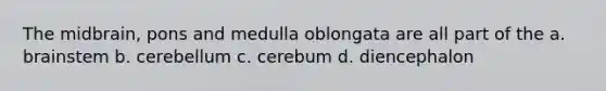 The midbrain, pons and medulla oblongata are all part of the a. brainstem b. cerebellum c. cerebum d. diencephalon