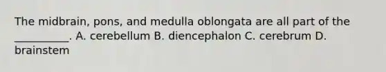 The midbrain, pons, and medulla oblongata are all part of the __________. A. cerebellum B. diencephalon C. cerebrum D. brainstem