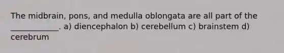 The midbrain, pons, and medulla oblongata are all part of the ____________. a) diencephalon b) cerebellum c) brainstem d) cerebrum