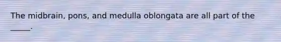 The midbrain, pons, and medulla oblongata are all part of the _____.